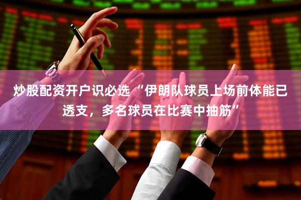 炒股配资开户识必选 “伊朗队球员上场前体能已透支，多名球员在比赛中抽筋”