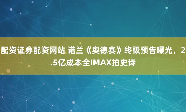 配资证券配资网站 诺兰《奥德赛》终极预告曝光，2.5亿成本全IMAX拍史诗