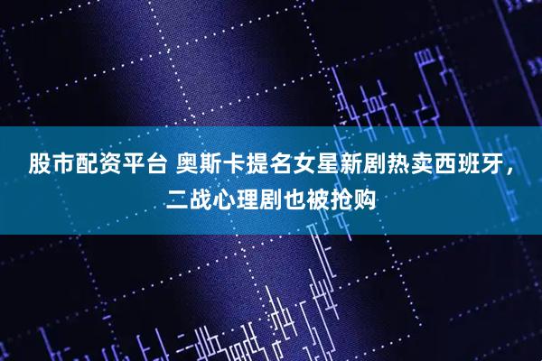 股市配资平台 奥斯卡提名女星新剧热卖西班牙，二战心理剧也被抢购