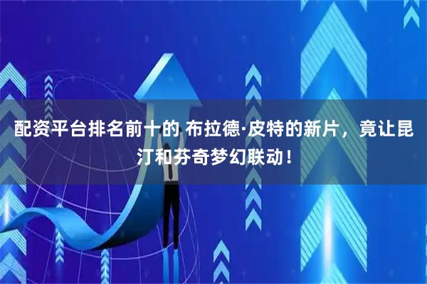 配资平台排名前十的 布拉德·皮特的新片,竟让昆汀和芬奇梦幻联动!