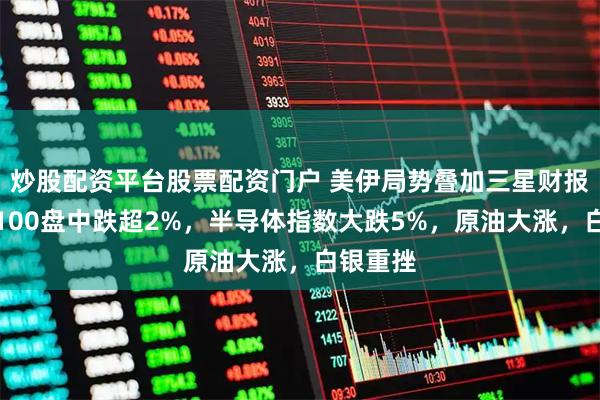 炒股配资平台股票配资门户 美伊局势叠加三星财报，纳指100盘中跌超2%，半导体指数大跌5%，原油大涨，白银重挫