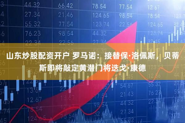 山东炒股配资开户 罗马诺：接替保·洛佩斯，贝蒂斯即将敲定黄潜门将迭戈·康德
