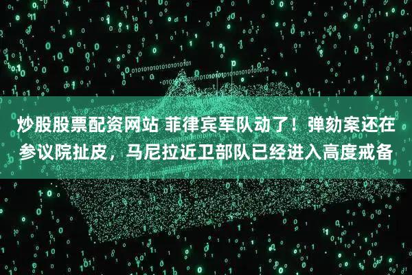 炒股股票配资网站 菲律宾军队动了！弹劾案还在参议院扯皮，马尼拉近卫部队已经进入高度戒备