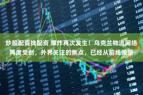 炒股配资找配资 爆炸再次发生！乌克兰物流网络再度受创，外界关注的焦点，已经从前线慢慢